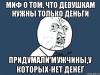 миф о том, что девушкам нужны только деньги придумали мужчины,у которых-нет денег