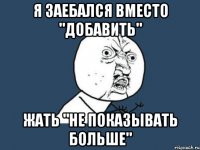 Я заебался вместо "добавить" жать "не показывать больше"