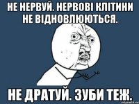 Не нервуй. Нервові клітини не відновлюються. Не дратуй. Зуби теж.