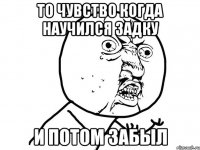 То чувство когда научился задку И потом забыл