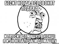 бесит когда все звонят подряд и просит домашку в конце я и он непалучаем домашку