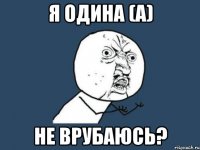 Я одина (а) не врубаюсь?