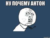 НУ ПОЧЕМУ АНТОН 