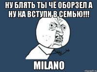 Ну блять ты чё оборзел а ну ка вступи в семью!!! MILANO