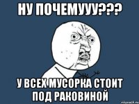 ну почемууу??? у всех мусорка стоит под раковиной