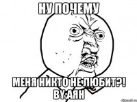 Ну почему меня никто не любит?! By:Аян