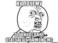 НУ ПОЧЕМУ ТЫ НИКОГДА НЕ ОТВЕЧАЕШЬ НА МОИ СМС