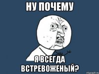 Ну почему Я всегда встревоженый?