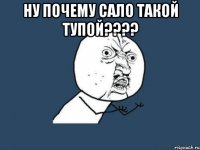 Ну почему сало такой тупой???? 