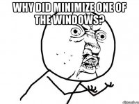 Why did minimize one of the Windows? 