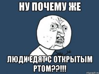 Ну почему же Люди едят с открытым ртом??!!!