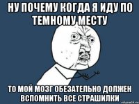 НУ ПОЧЕМУ КОГДА Я ИДУ ПО ТЕМНОМУ МЕСТУ ТО МОЙ МОЗГ ОБЕЗАТЕЛЬНО ДОЛЖЕН ВСПОМНИТЬ ВСЕ СТРАШИЛКИ