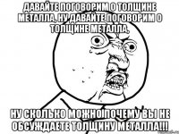 Давайте поговорим о толщине металла, ну давайте поговорим о толщине металла, ну сколько можно почему вы не обсуждаете толщину металла!!!