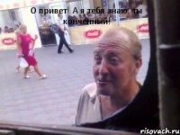 О привет! А я тебя знаю, ты конченный!