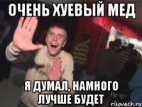 ОЧЕНЬ ХУЕВЫЙ МЕД Я ДУМАЛ, НАМНОГО ЛУЧШЕ БУДЕТ