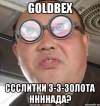 goldbex ссслитки з-з-золота ннннада?