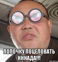  попочку поцеловать нннада!!!