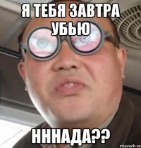 я тебя завтра убью нннада??