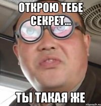 открою тебе секрет... ты такая же