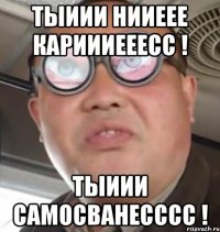 тыиии нииеее кариииееесс ! тыиии самосванесссс !