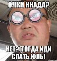 Очки ннада? Нет?(Тогда иди спать,Юль!