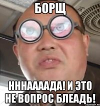 борщ нннаааада! и это не вопрос блеадь!