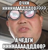 ОЧКИ НННННАААДДДОО???? А ЧЁДГИ ННННААААДДДОО?