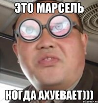 Это Марсель Когда ахуевает)))