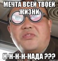 Мечта всей твоей жизни н-н-н-н-нада ???