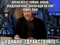 алена несет хуйню, алена неадекватная, алена иди на хуй, чайку лаф однако, здравствуйте