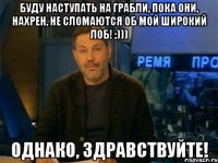 буду наступать на грабли, пока они, нахрен, не сломаются об мой широкий лоб! ;))) однако, здравствуйте!