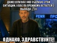 даже если вас уже съели,из этой ситуации, у вас по прежнему остается 2 выхода ... ;))) однако, здравствуйте!