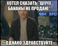 хотел сказать "шучу бананы не продаю" однако,здравствуйте