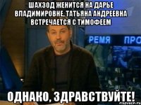 шахзод женится на дарье владимировне, татьяна андреевна встречается с тимофеем однако, здравствуйте!