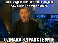 катя - чудаха горбача, лиза - чудаха бэфа, одна я ничья чудаха однако здравствуйте