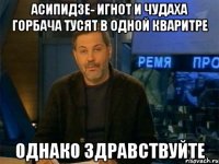 асипидзе- игнот и чудаха горбача тусят в одной кваритре однако здравствуйте