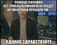 роналду оформил хет-трик,ибрагимовича не поедет на чм,украина проебала чм... однако здравствуйте