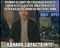 Премию не дают,на следующей неделе сдача всех объектов ,работаем после пяти и на дворе никак не наступит зима Однако здраствуйте!