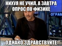 нихуя не учил, а завтра опрос по физике однако здравствуйте