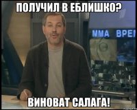 получил в еблишко? виноват САЛАГА!