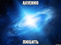 ахуенно любить