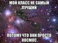 мой класс не самый лучший потому что они просто космос