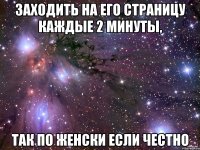 заходить на его страницу каждые 2 минуты, так по женски если честно