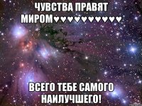 чувства правят миром♥♥♥♥♥♥♥♥♥♥ всего тебе самого наилучшего!