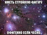 иметь стройную фигуру офигенно если чесно