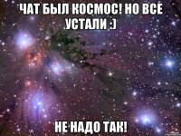 чат был космос! но все устали :) не надо так!