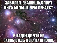 заболел, ебашишь спорт пита больше, чем лекарст в надежде, что не заплывешь, пока на шконке