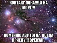 контакт пока!!! я на море!!! поменяю аву тогда, когда приеду!!! оревуар.