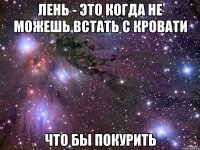 лень - это когда не можешь встать с кровати что бы покурить