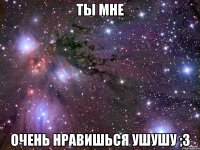 ты мне очень нравишься ушушу ;3